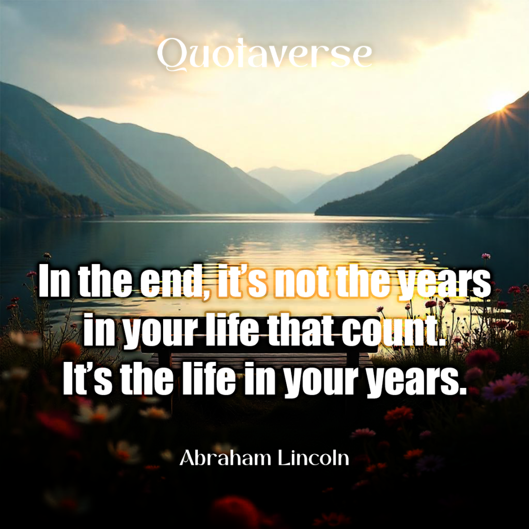 In the end, it’s not the years in your life that count. It’s the life in your years. - Abraham Lincoln