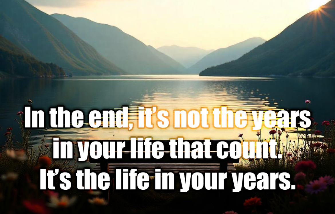 In the end, it’s not the years in your life that count. It’s the life in your years. - Abraham Lincoln