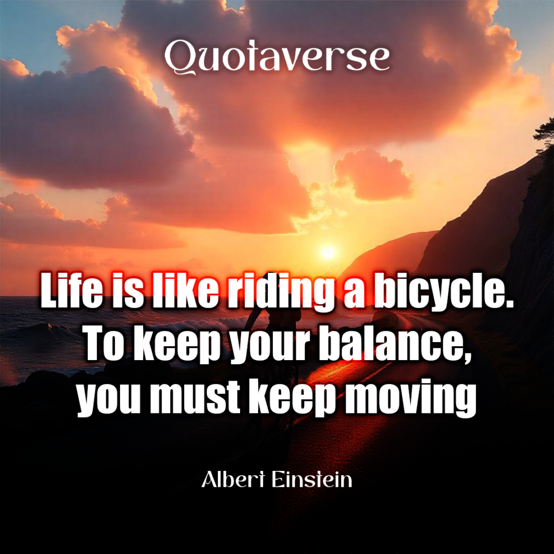 12610 Life is like riding a bicycle. To keep your balance, you must keep moving