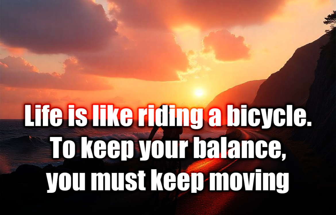 12610 Life is like riding a bicycle. To keep your balance, you must keep moving