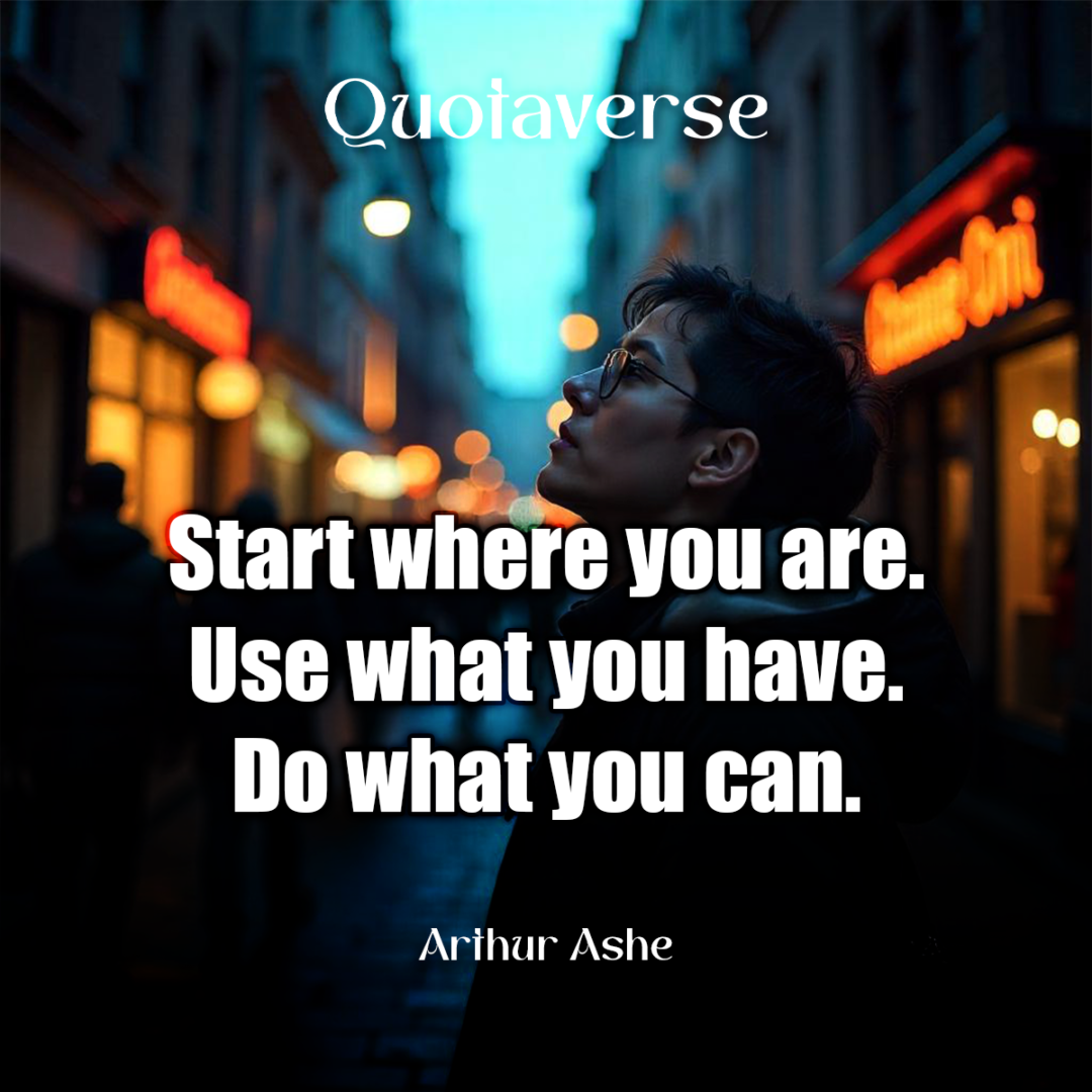 Start where you are. Use what you have. Do what you can. - Arthur Ashe