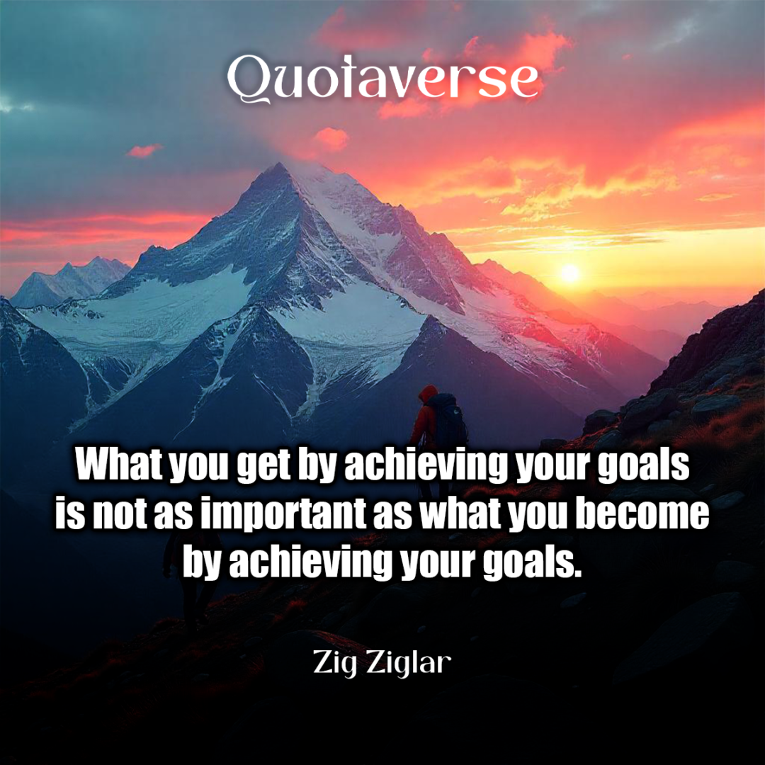 What you get by achieving your goals is not as important as what you become by achieving your goals. - Zig Ziglar