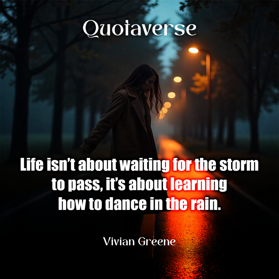 Life isn’t about waiting for the storm to pass, it’s about learning how to dance in the rain. - Vivian Greene