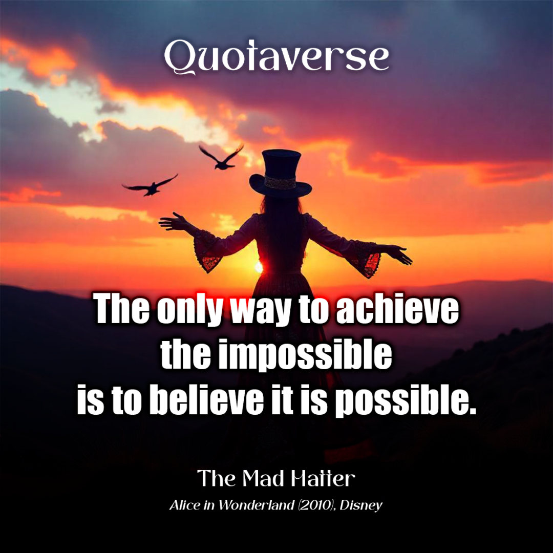 The only way to achieve the impossible is to believe it is possible. - The Mad Hatter