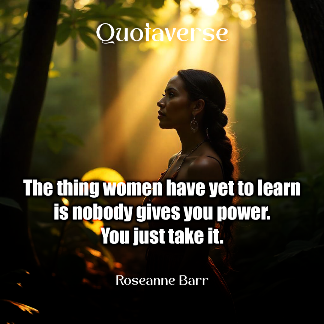 The thing women have yet to learn is nobody gives you power. You just take it. - Roseanne Barr