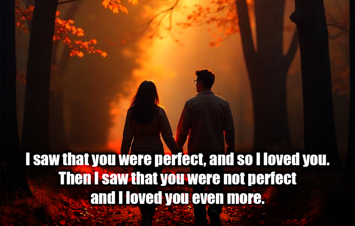 I saw that you were perfect, and so I loved you. Then I saw that you were not perfect and I loved you even more. - Angelita Lim