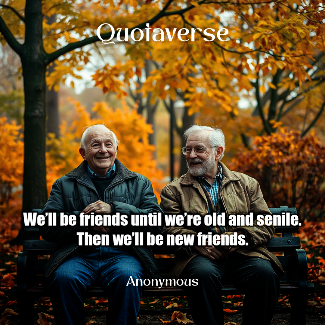 We’ll be friends until we’re old and senile. Then we’ll be new friends. - Anonymous