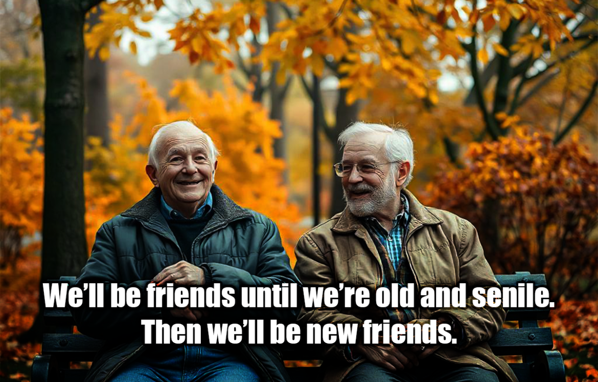 We’ll be friends until we’re old and senile. Then we’ll be new friends. - Anonymous