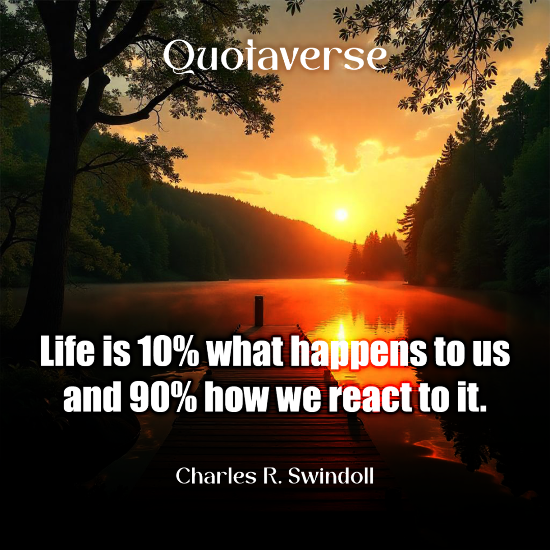 Life is 10% what happens to us and 90% how we react to it. -  Charles R. Swindoll