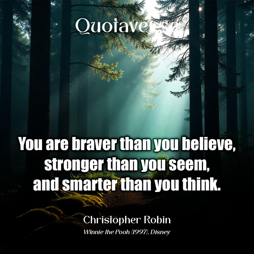 You are braver than you believe, stronger than you seem, and smarter than you think. - Christopher Robin