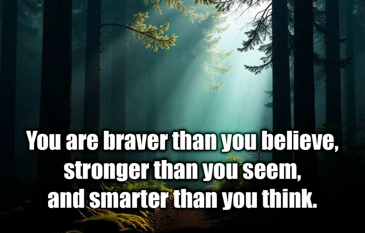 You are braver than you believe, stronger than you seem, and smarter than you think. - Christopher Robin