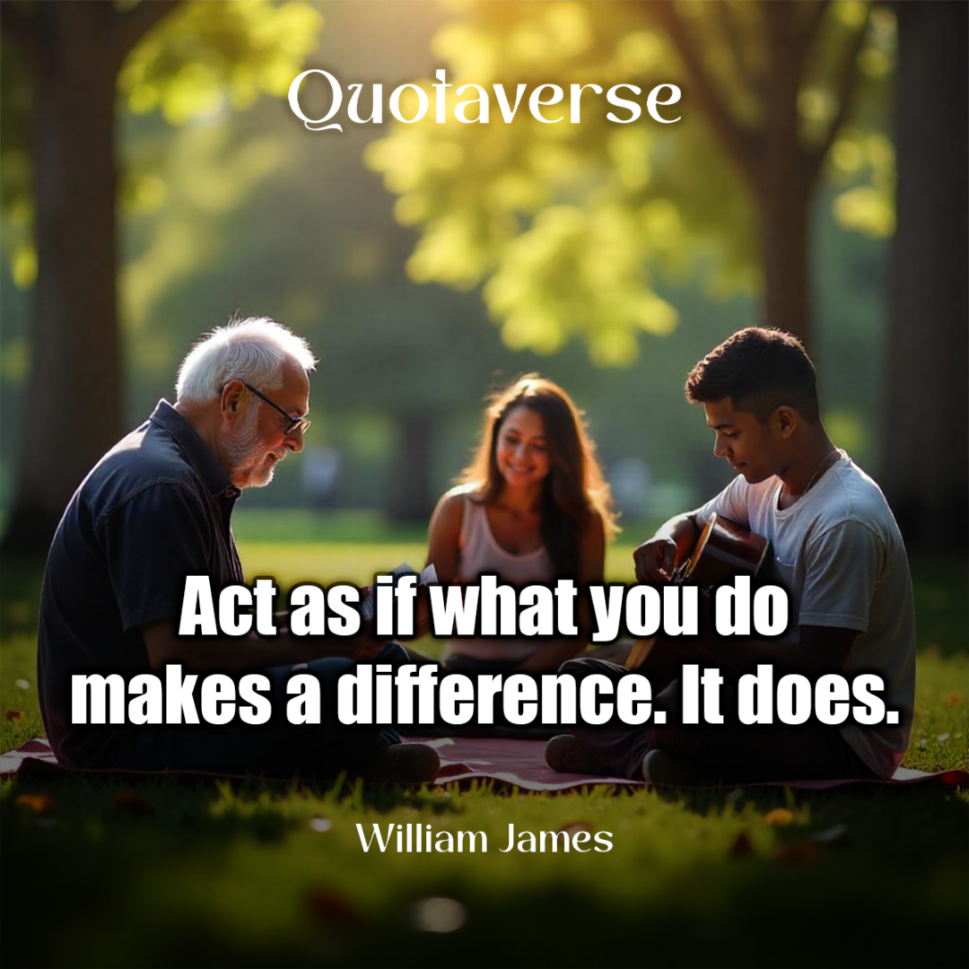 Act as if what you do makes a difference. It does. - William James