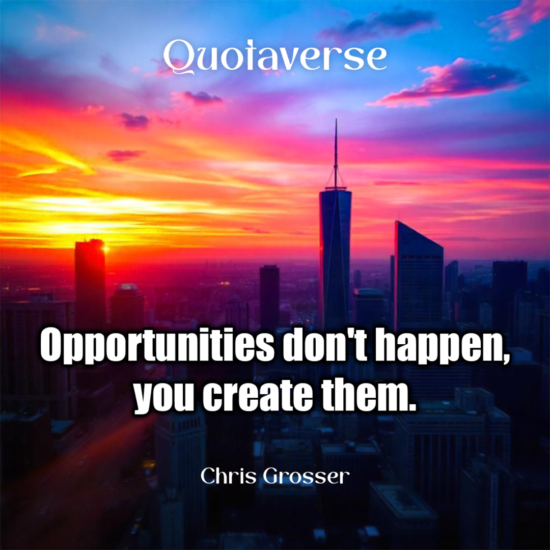 Opportunities don't happen, you create them. - Chris Grosser