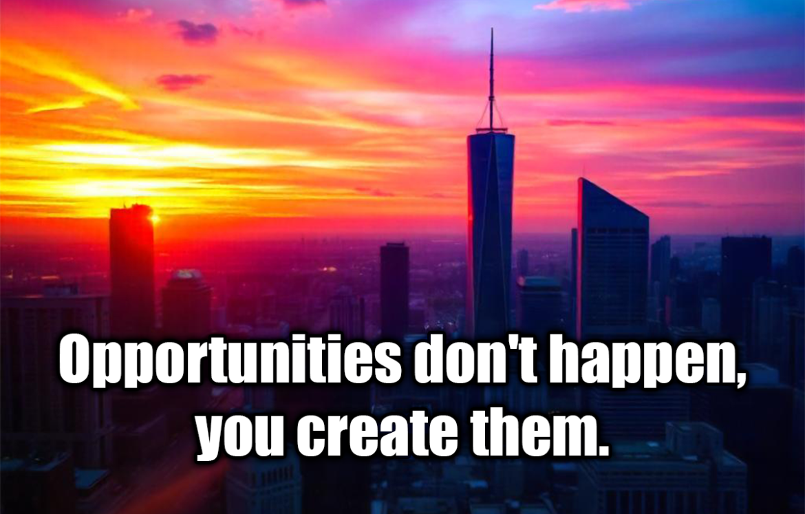 Opportunities don't happen, you create them. - Chris Grosser