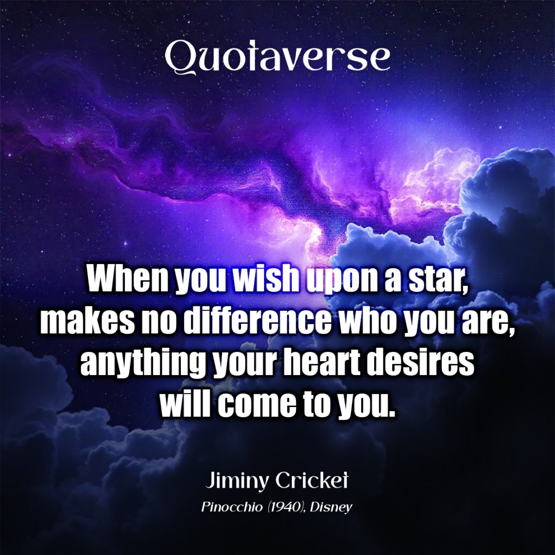 When you wish upon a star, makes no difference who you are, anything your heart desires will come to you. - Jiminy Cricket