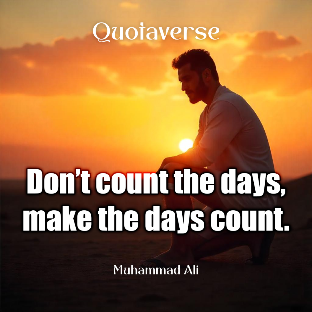 Don’t count the days, make the days count. - Muhammad Ali