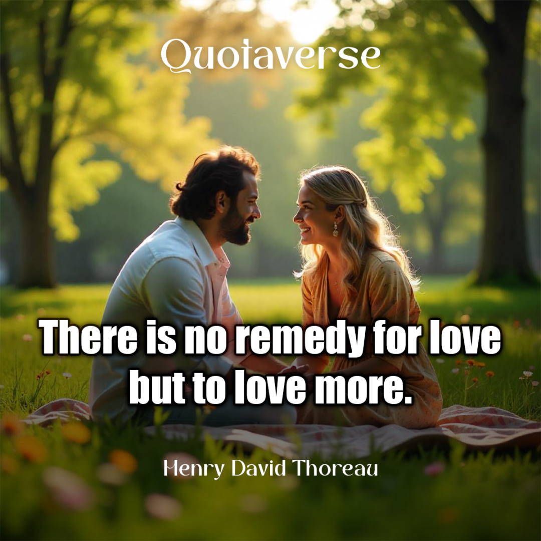 There is no remedy for love but to love more. - Henry David Thoreau