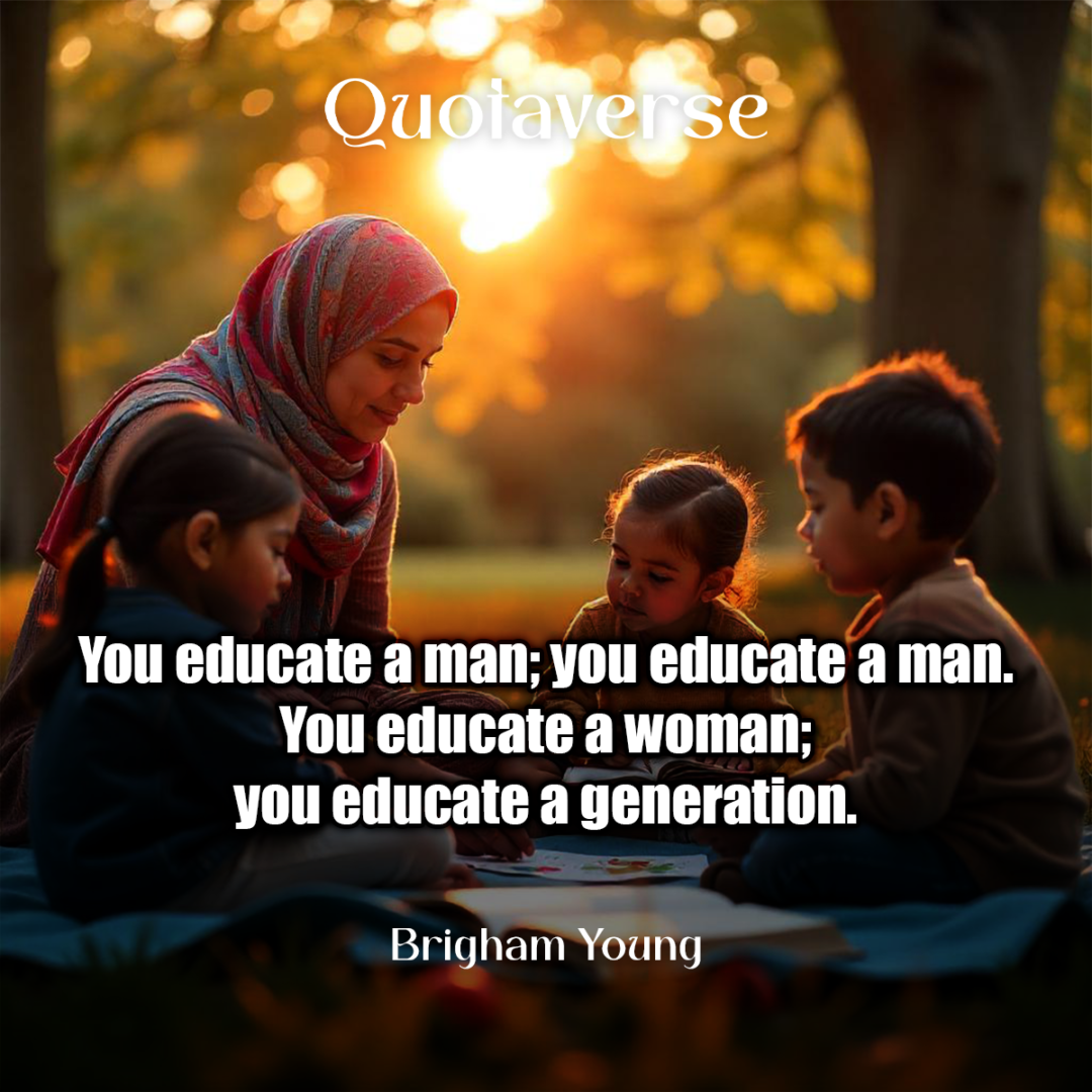 You educate a man; you educate a man. You educate a woman; you educate a generation. - Brigham Young