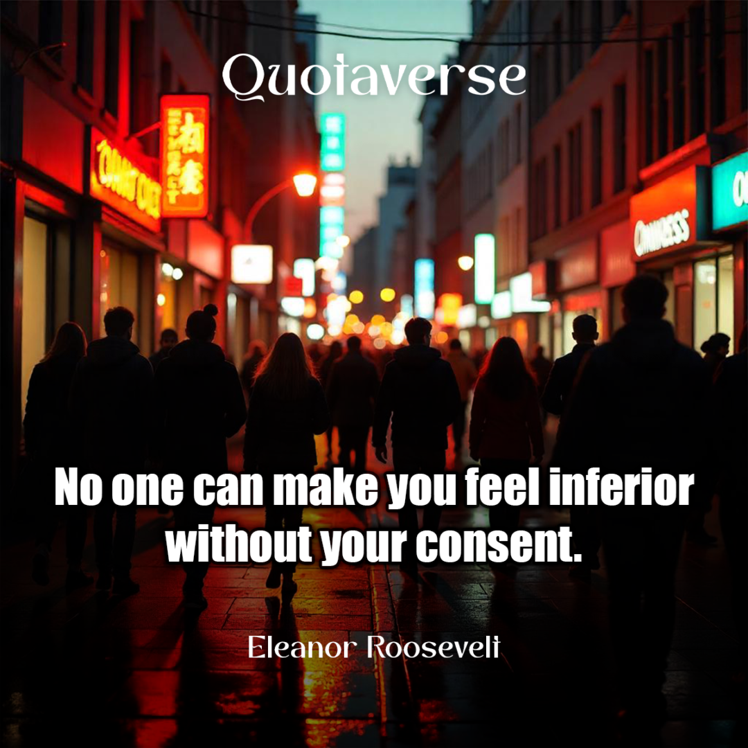 No one can make you feel inferior without your consent. - Eleanor Roosevelt