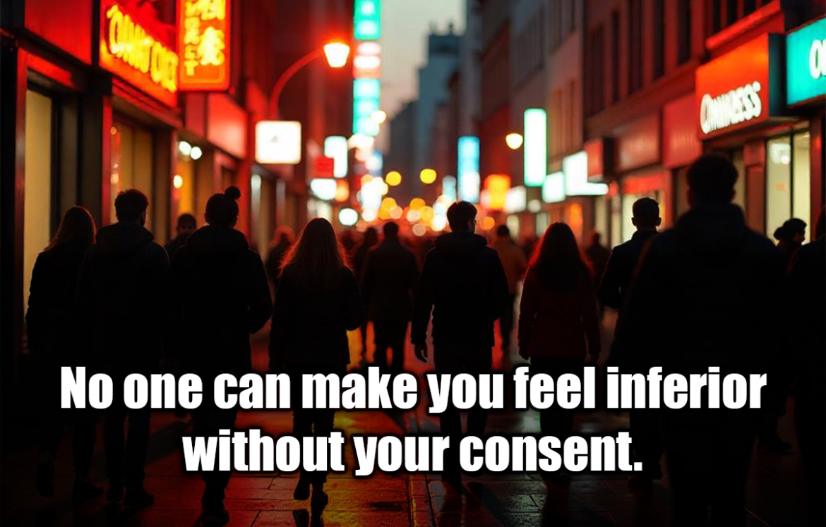 No one can make you feel inferior without your consent. - Eleanor Roosevelt