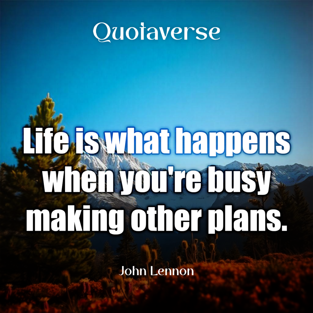 Life is what happens when you're busy making other plans. - John Lennon