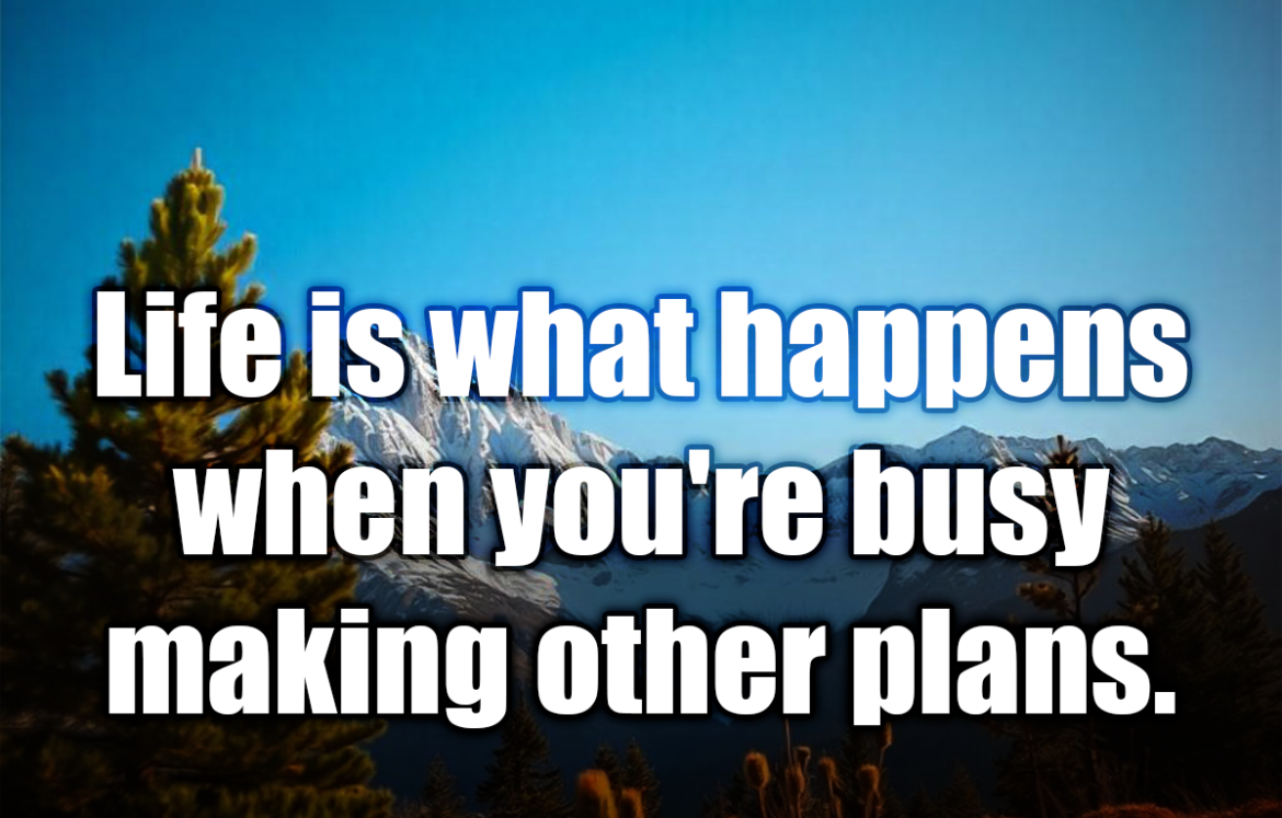 Life is what happens when you're busy making other plans. - John Lennon