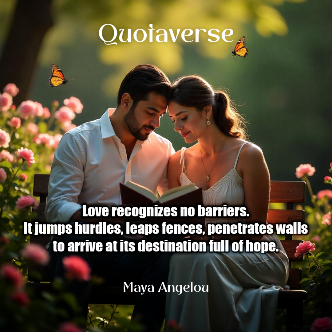 Love recognizes no barriers. It jumps hurdles, leaps fences, penetrates walls to arrive at its destination full of hope. - Maya Angelou