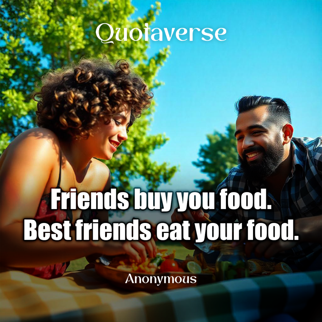 Friends buy you food. Best friends eat your food. - Anonymous