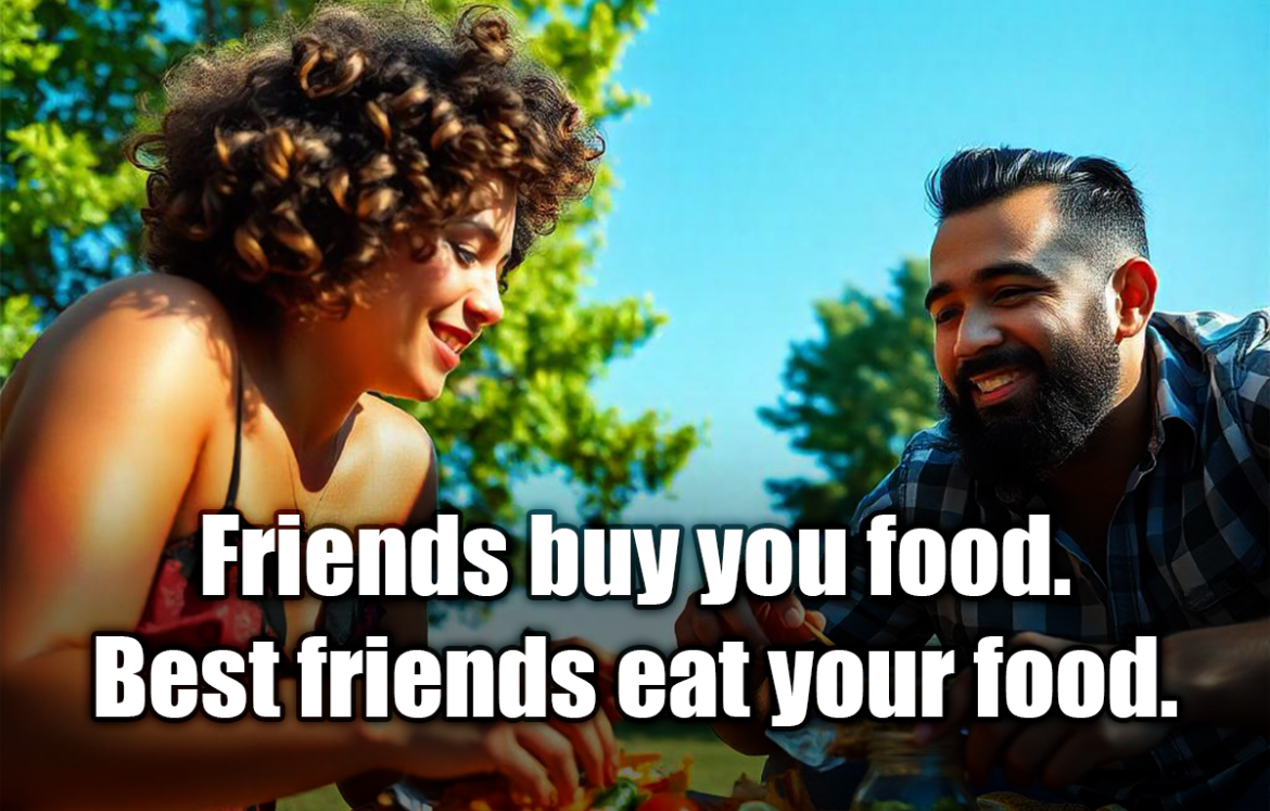 Friends buy you food. Best friends eat your food. - Anonymous