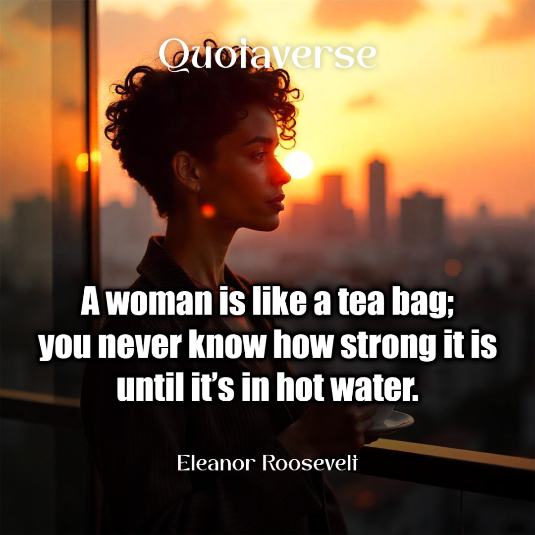 A woman is like a tea bag; you never know how strong it is until it’s in hot water. - Eleanor Roosevelt