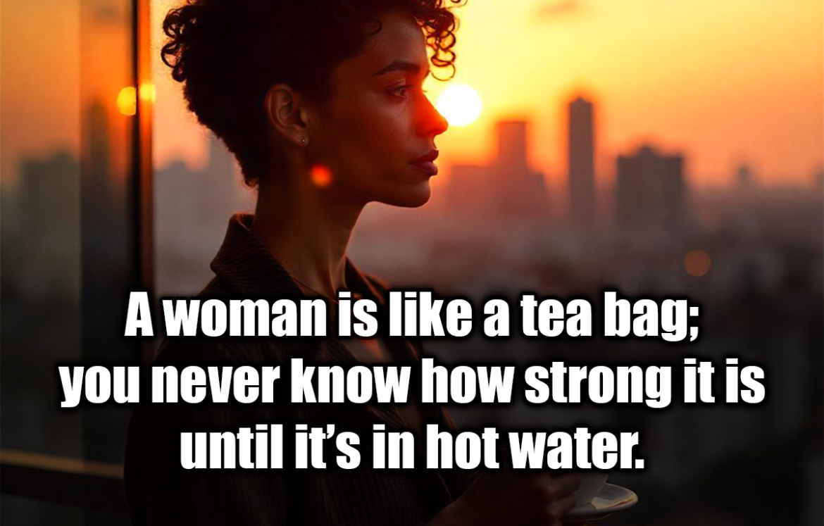 A woman is like a tea bag; you never know how strong it is until it’s in hot water. - Eleanor Roosevelt