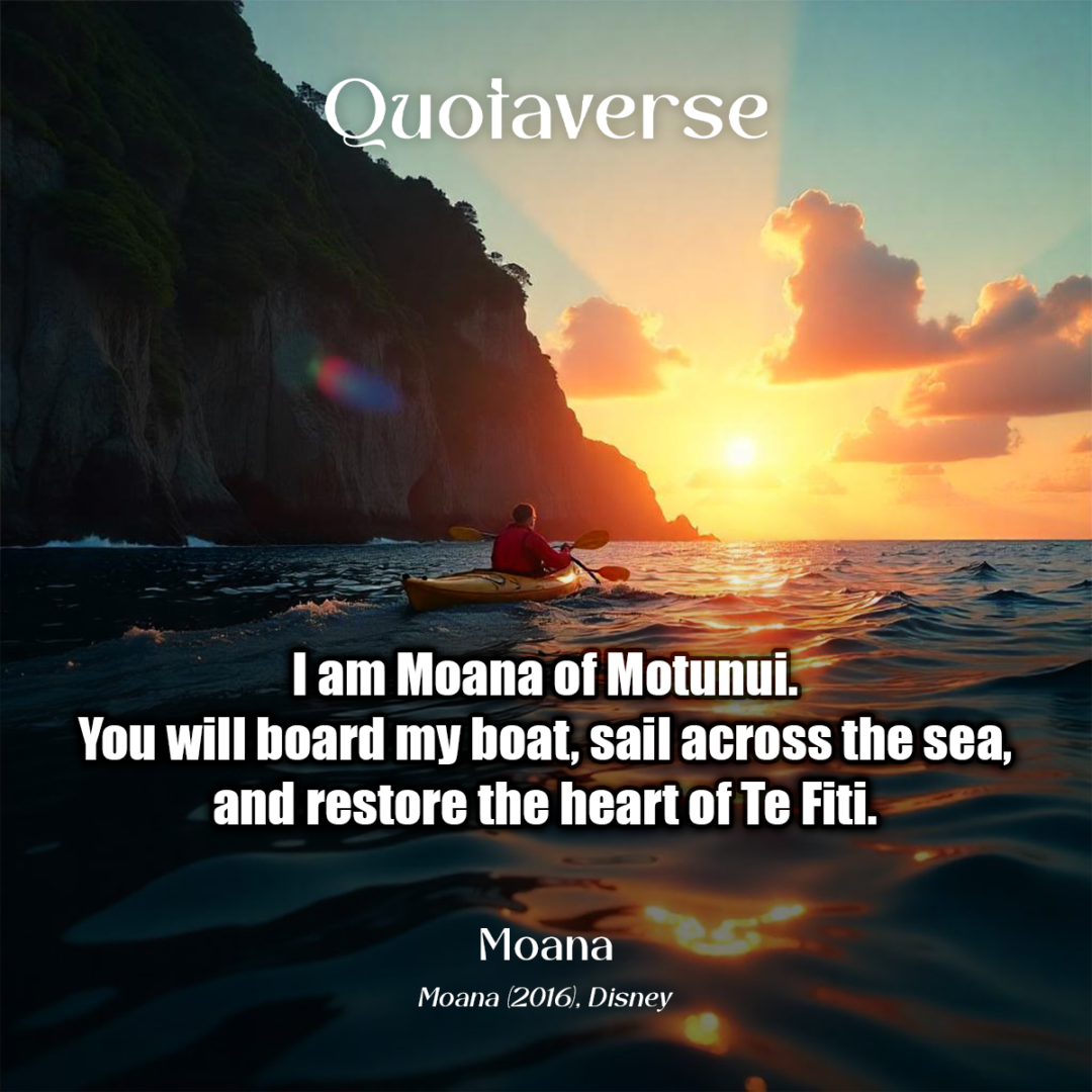 I am Moana of Motunui. You will board my boat, sail across the sea, and restore the heart of Te Fiti. - Moana