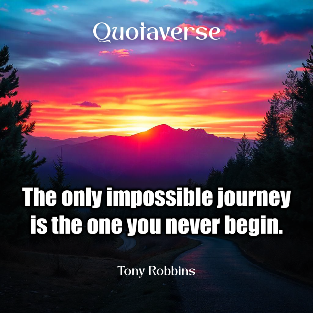 The only impossible journey is the one you never begin. - Tony Robbins