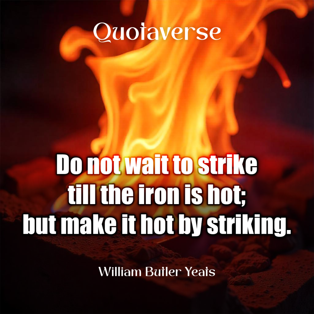 Do not wait to strike till the iron is hot; but make it hot by striking. - William Butler Yeats