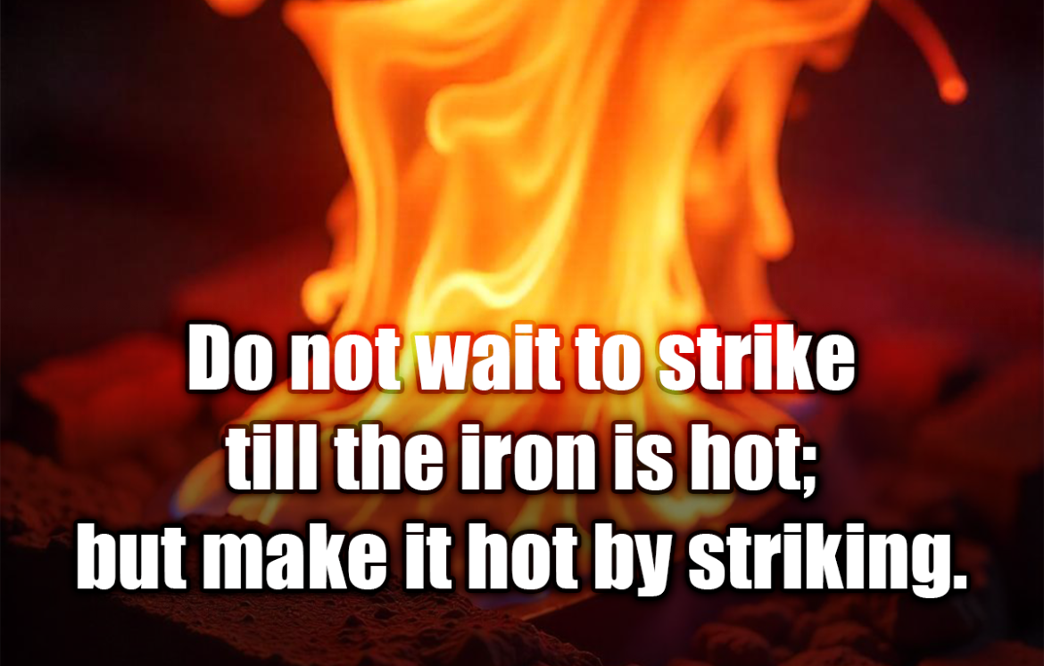 Do not wait to strike till the iron is hot; but make it hot by striking. - William Butler Yeats