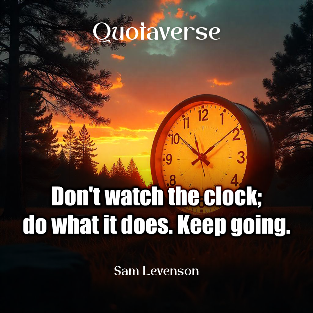 Don't watch the clock; do what it does. Keep going. - Sam Levenson