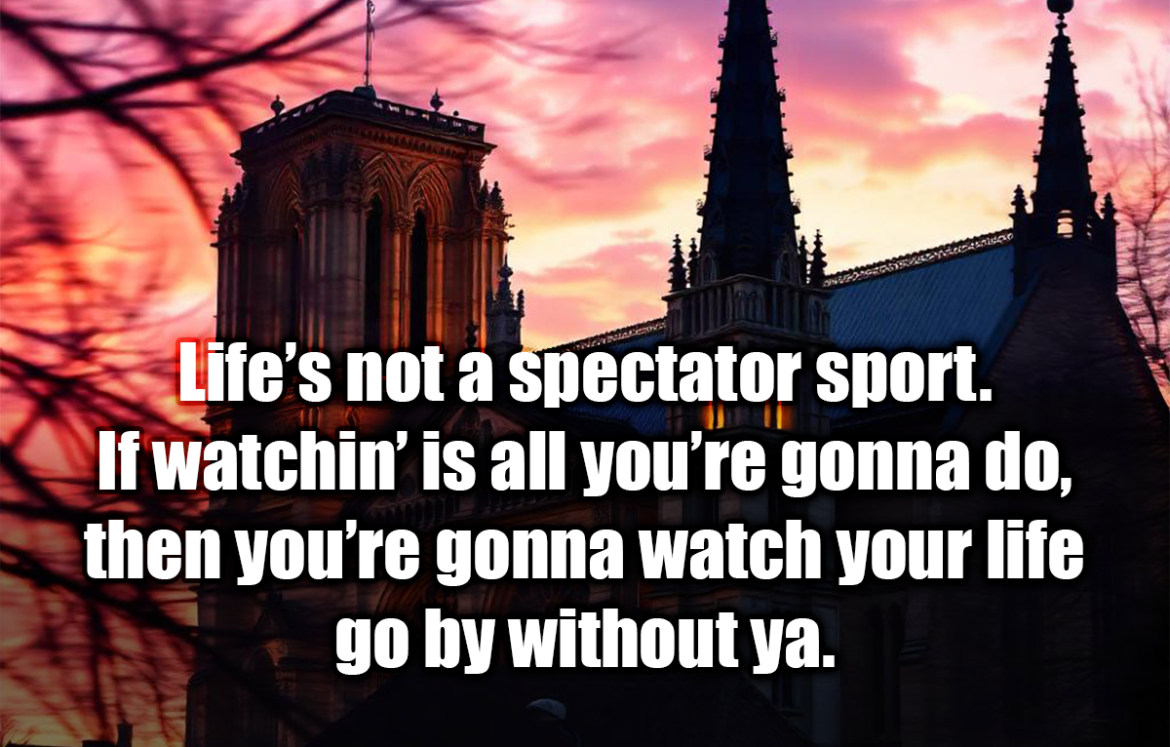 Life’s not a spectator sport. If watchin’ is all you’re gonna do, then you’re gonna watch your life go by without ya. - Laverne