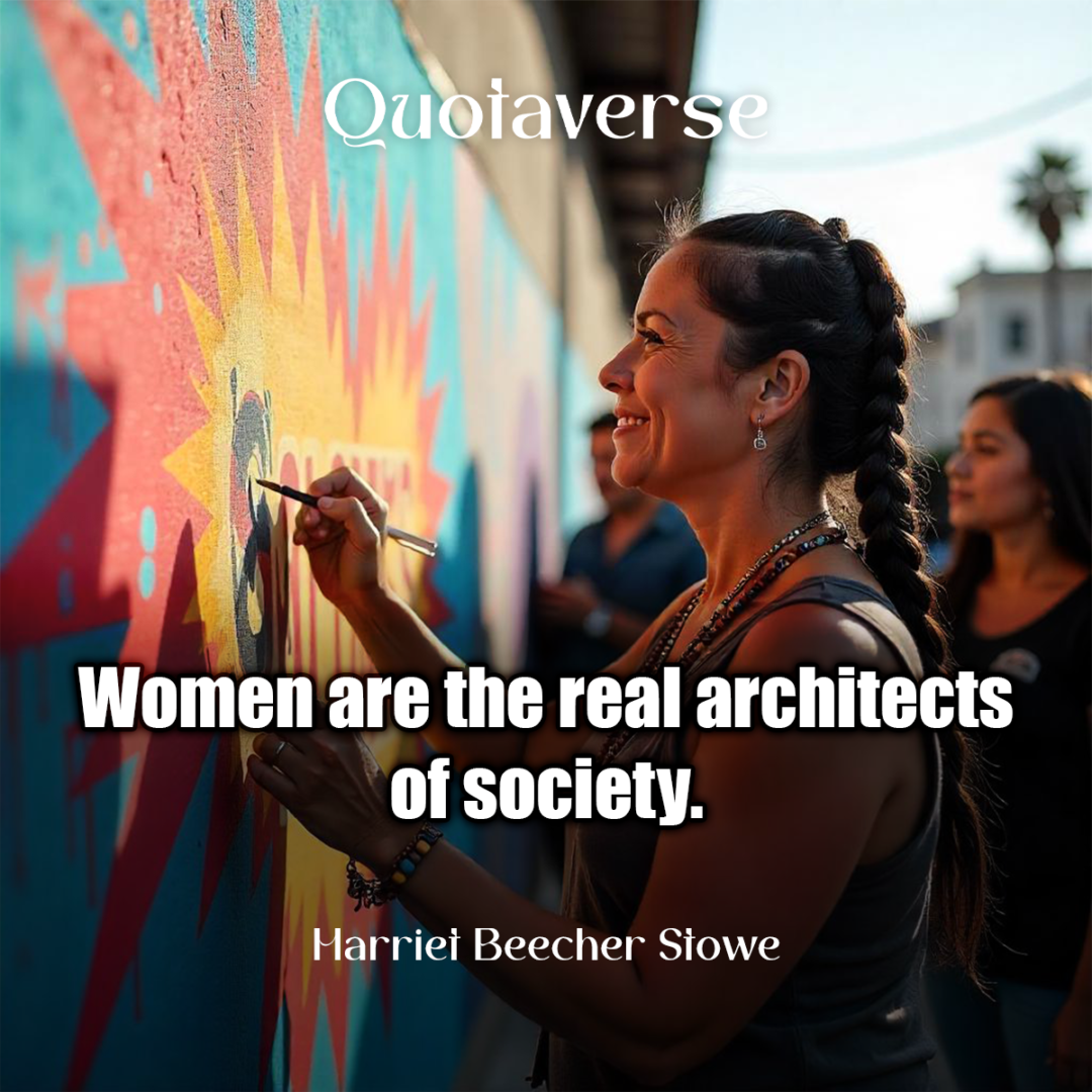 Women are the real architects of society. - Harriet Beecher Stowe