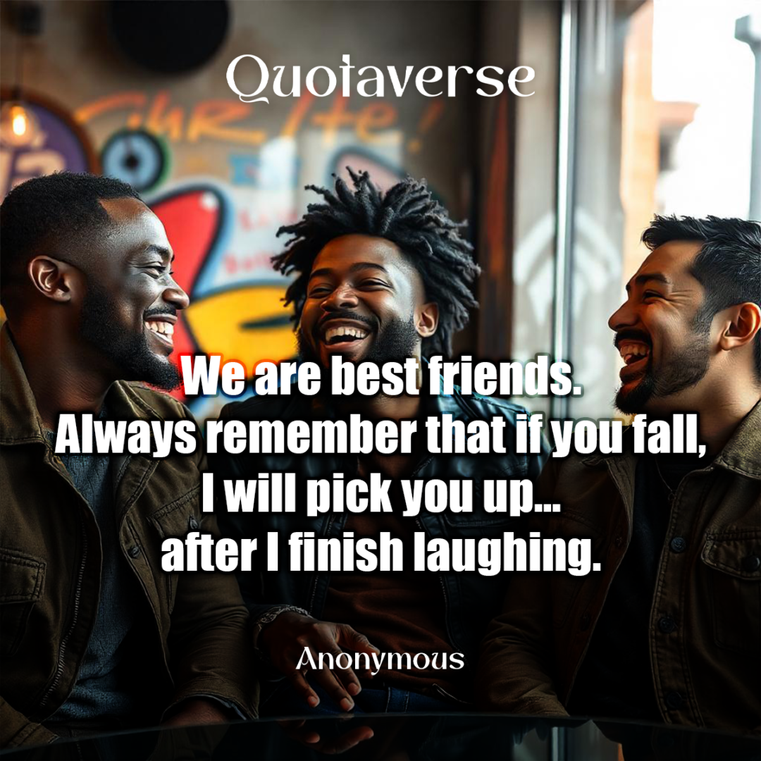 We are best friends. Always remember that if you fall, I will pick you up… after I finish laughing. - Anonymous