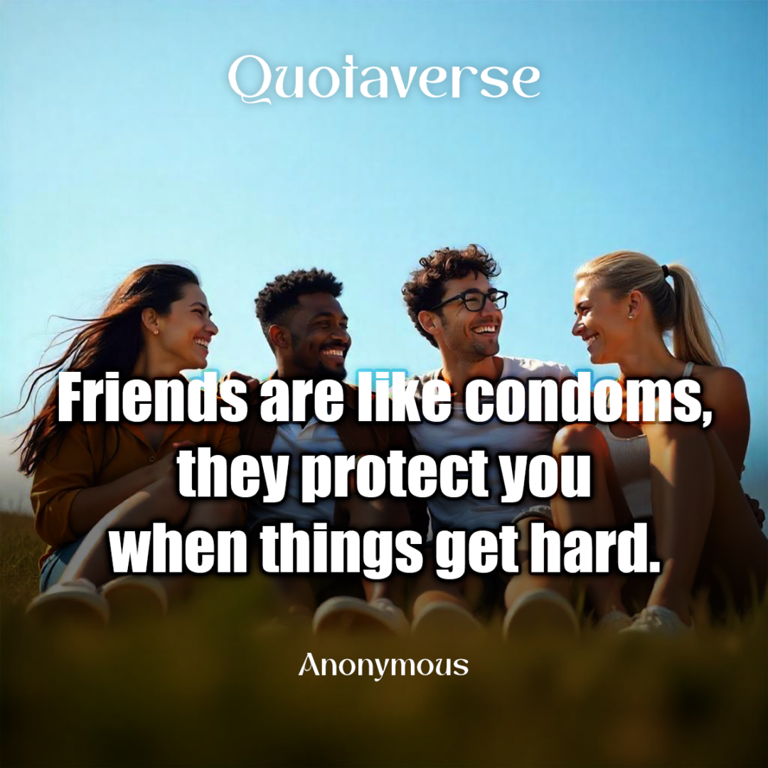 Friends are like condoms, they protect you when things get hard. - Anonymous