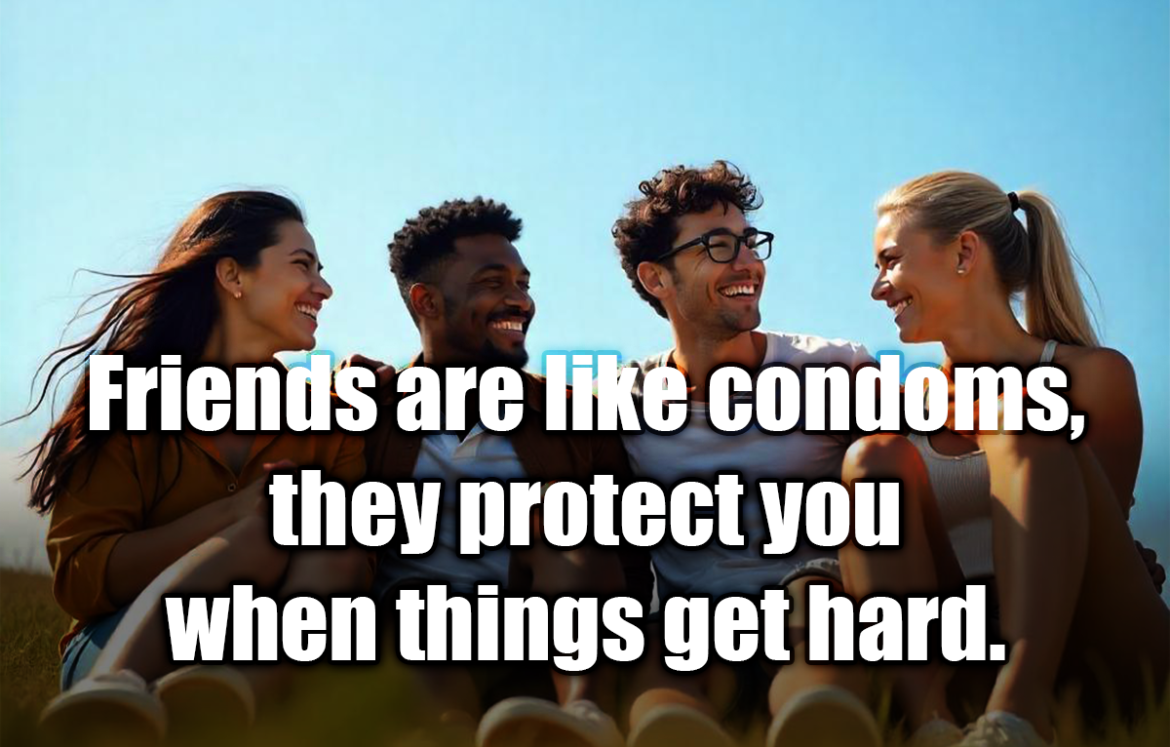 Friends are like condoms, they protect you when things get hard. - Anonymous