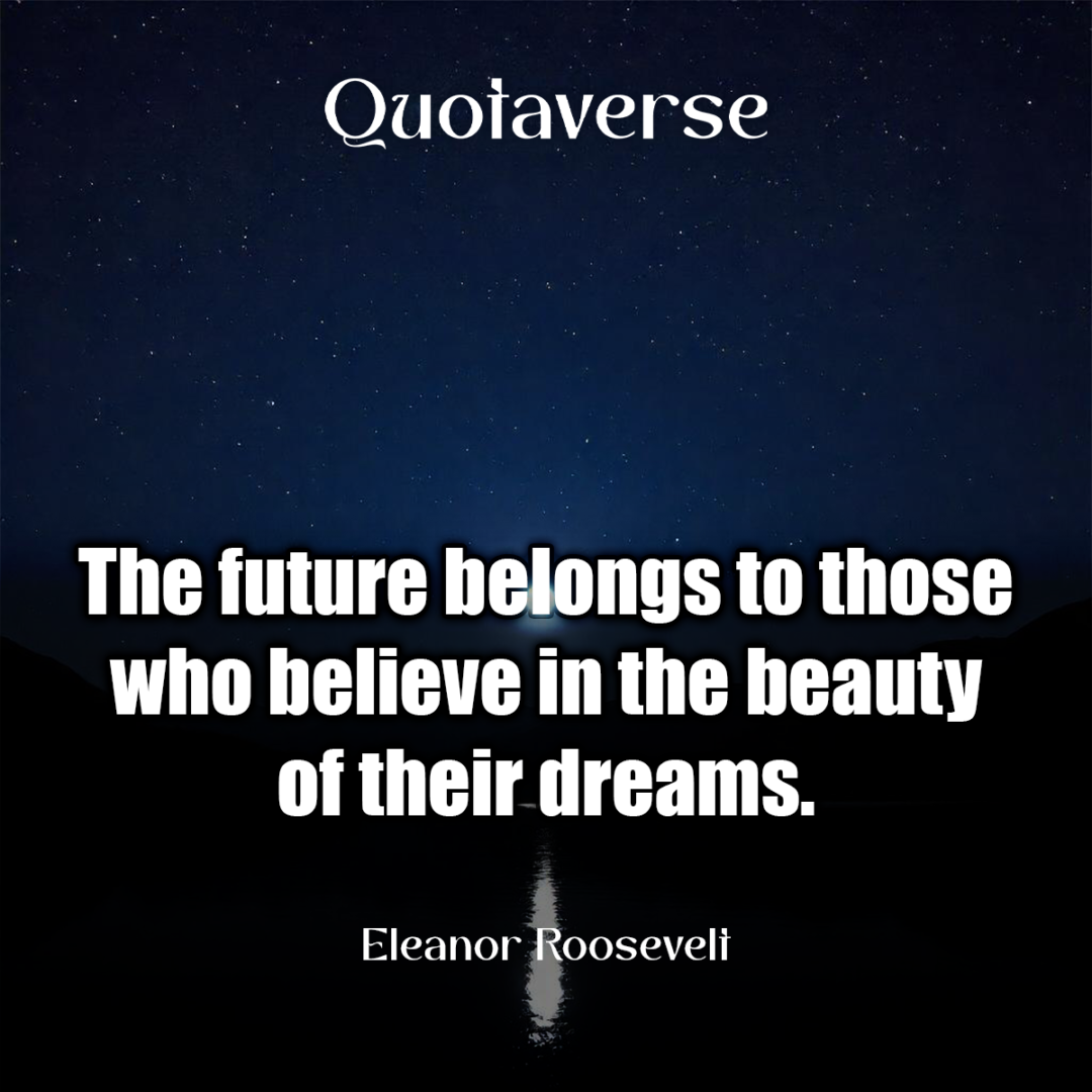 The future belongs to those who believe in the beauty of their dreams. - Eleanor Roosevelt