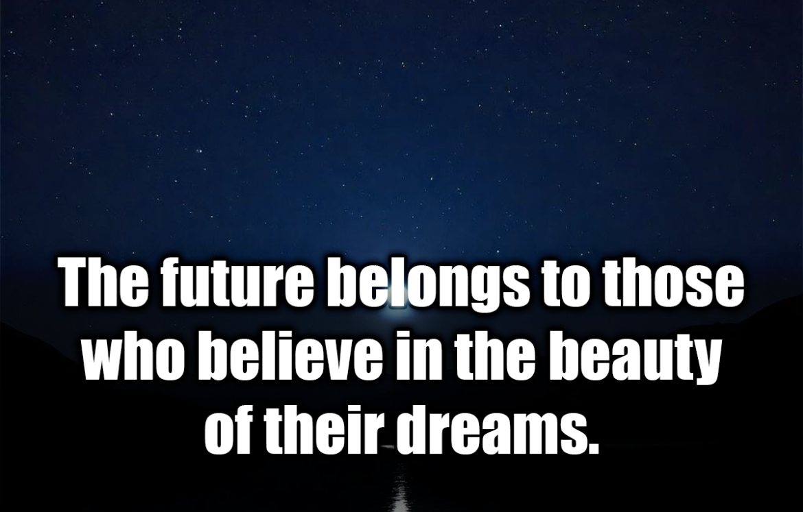 The future belongs to those who believe in the beauty of their dreams. - Eleanor Roosevelt