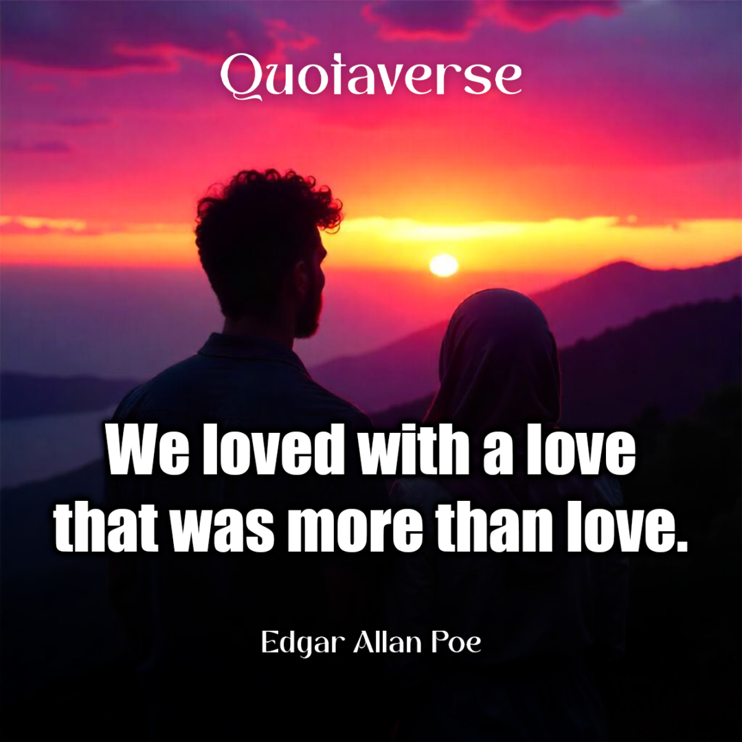 We loved with a love that was more than love. - Edgar Allan Poe