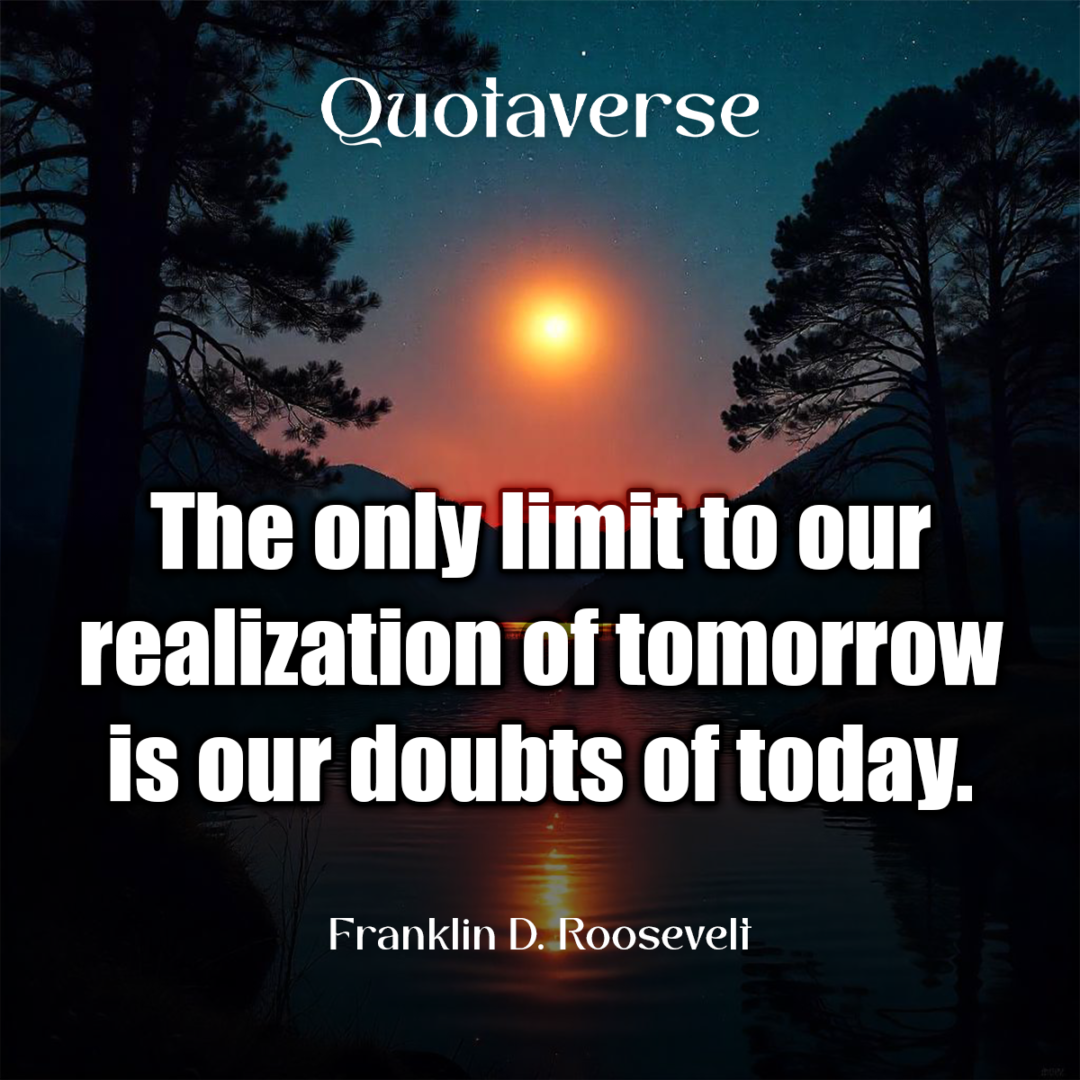 The only limit to our realization of tomorrow is our doubts of today. - Franklin D. Roosevelt