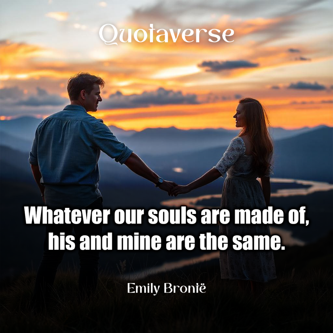 Whatever our souls are made of, his and mine are the same. - Emily Brontë