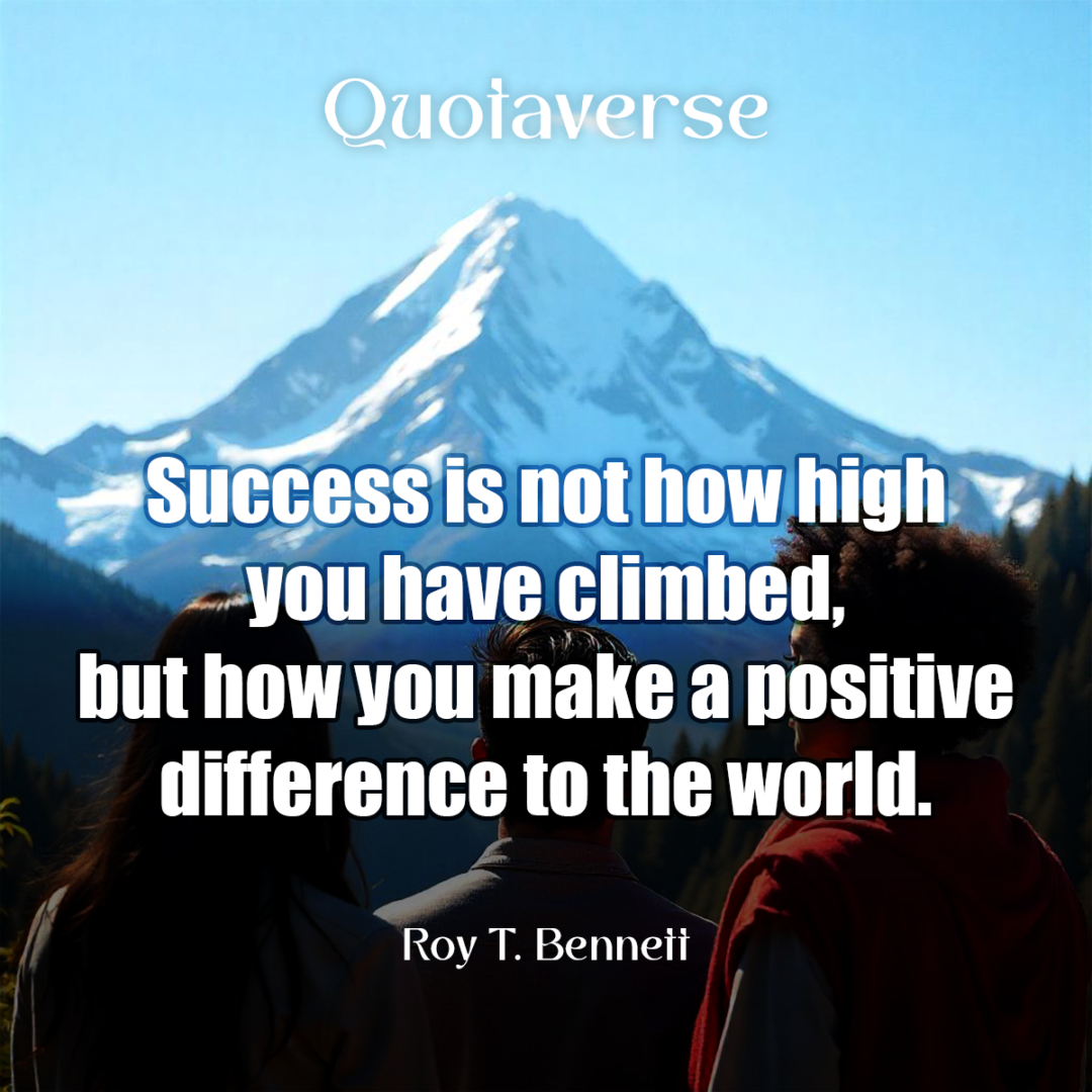 Success is not how high you have climbed, but how you make a positive difference to the world. - Roy T. Bennett