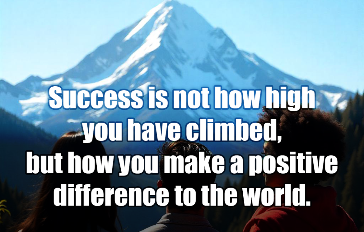 Success is not how high you have climbed, but how you make a positive difference to the world. - Roy T. Bennett