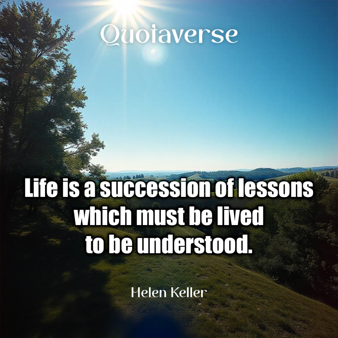 Life is a succession of lessons which must be lived to be understood. - Helen Keller