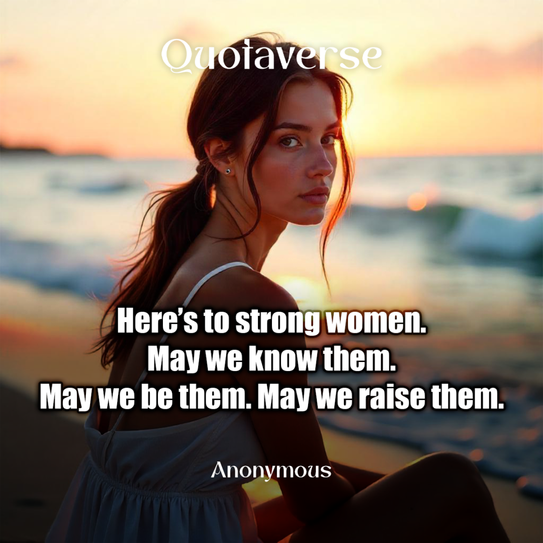 Here’s to strong women. May we know them. May we be them. May we raise them. - Anonymous